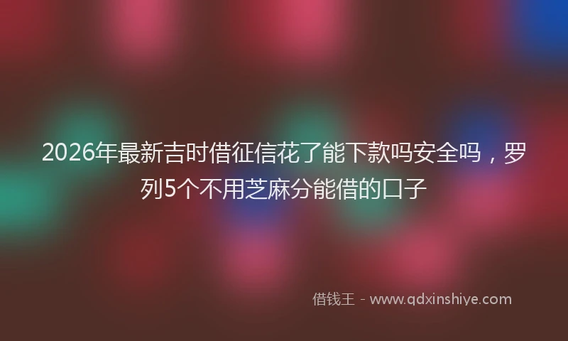 2026年最新吉时借征信花了能下款吗安全吗,罗列5个不用芝麻分能借的口子