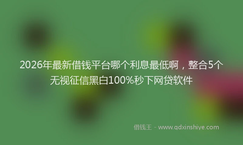 2026年最新借钱平台哪个利息最低啊,整合5个无视征信黑白100%秒下网贷软件