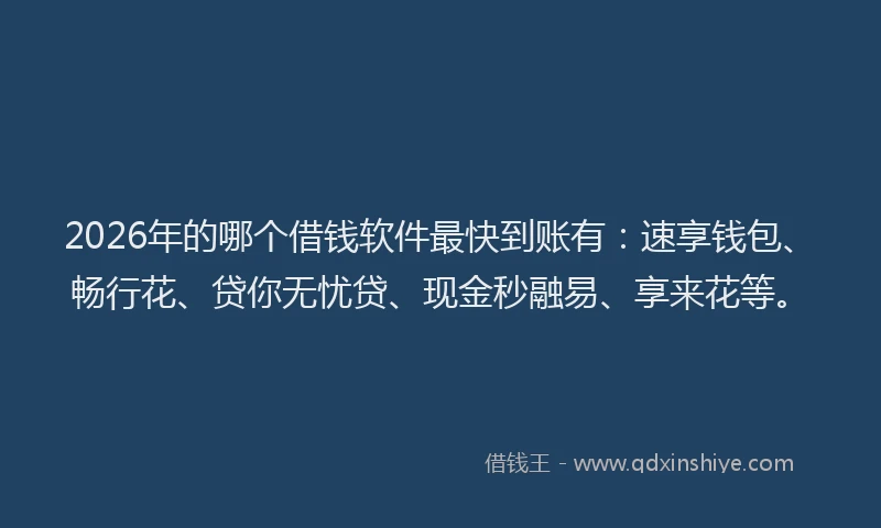 2026年的哪个借钱软件最快到账有：速享钱包、畅行花、贷你无忧贷、现金秒融易、享来花等。
