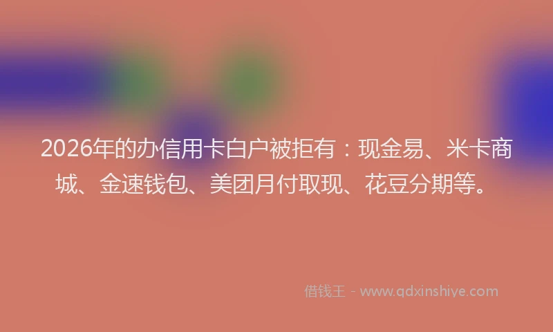 2026年的办信用卡白户被拒有：现金易、米卡商城、金速钱包、美团月付取现、花豆分期等。