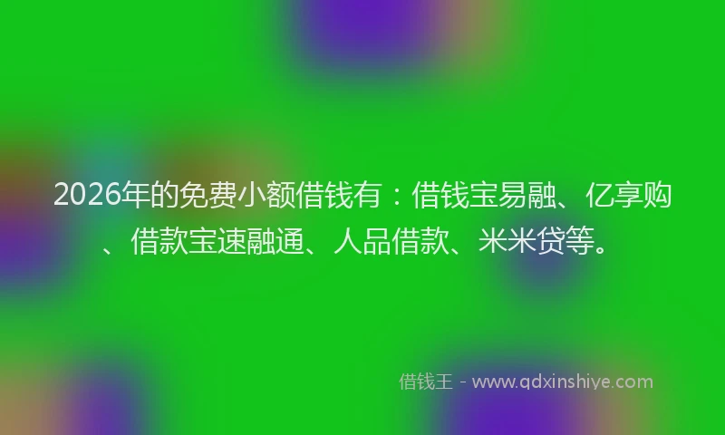2026年的免费小额借钱有:借钱宝易融、亿享购、借款宝速融通、人品借款、米米贷等。