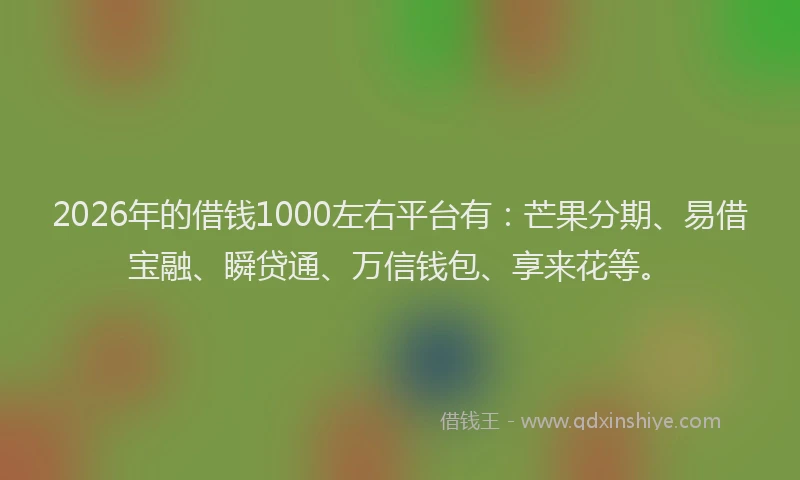 2026年的借钱1000左右平台有：芒果分期、易借宝融、瞬贷通、万信钱包、享来花等。