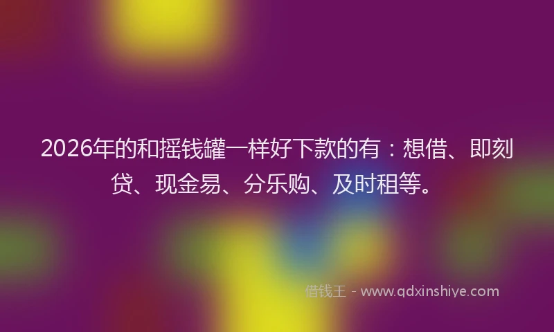 2026年的和摇钱罐一样好下款的有:想借、即刻贷、现金易、分乐购、及时租等。