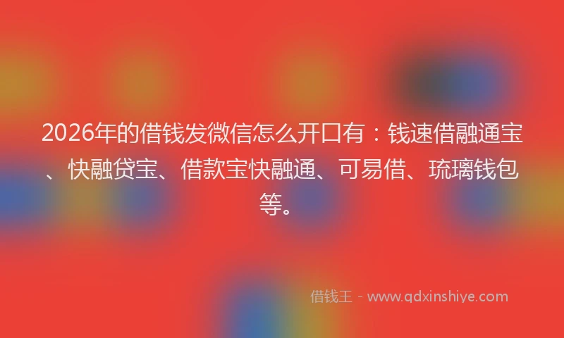 2026年的借钱发微信怎么开口有：钱速借融通宝、快融贷宝、借款宝快融通、可易借、琉璃钱包等。
