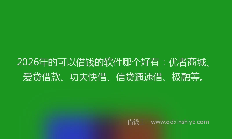 2026年的可以借钱的软件哪个好有：优者商城、爱贷借款、功夫快借、信贷通速借、极融等。