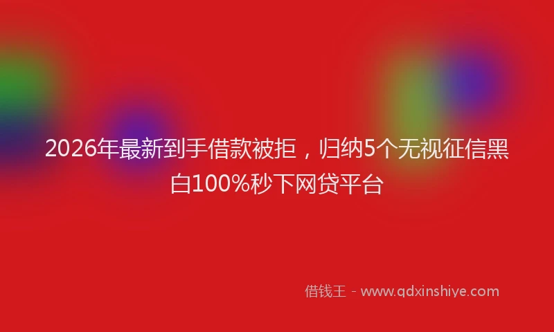 2026年最新到手借款被拒,归纳5个无视征信黑白100%秒下网贷平台