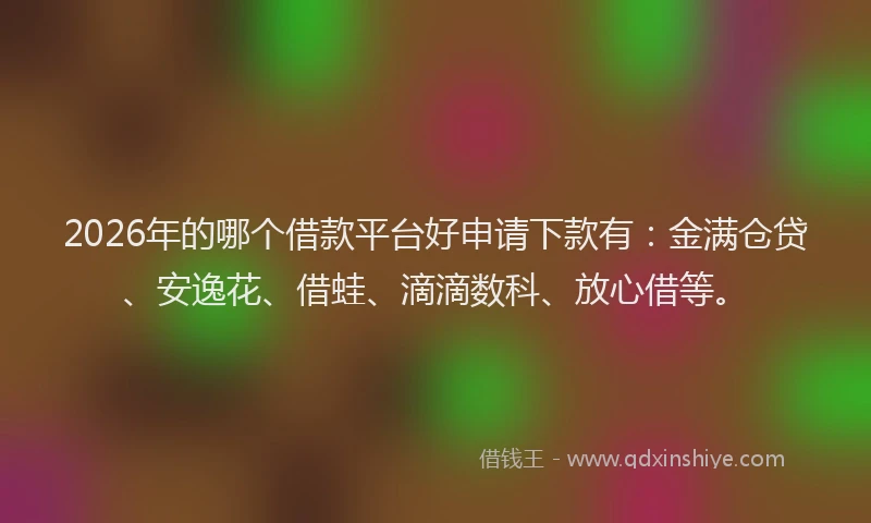 2026年的哪个借款平台好申请下款有：金满仓贷、安逸花、借蛙、滴滴数科、放心借等。