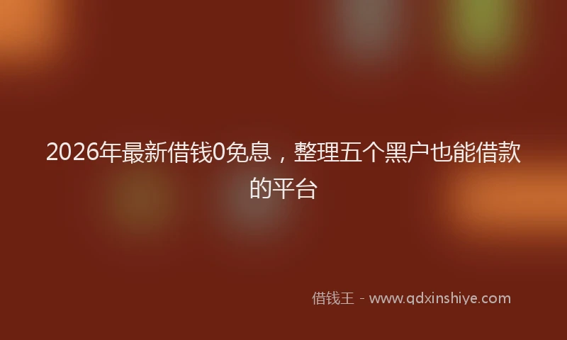 2026年最新借钱0免息，整理五个黑户也能借款的平台