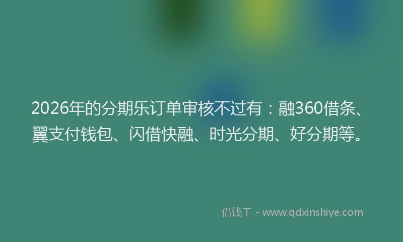 2026年的分期乐订单审核不过有：融360借条、翼支付钱包、闪借快融、时光分期、好分期等。