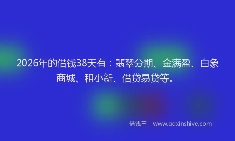 2026年的借钱38天有:翡翠分期、金满盈、白象商城、租小新、借贷易贷等。