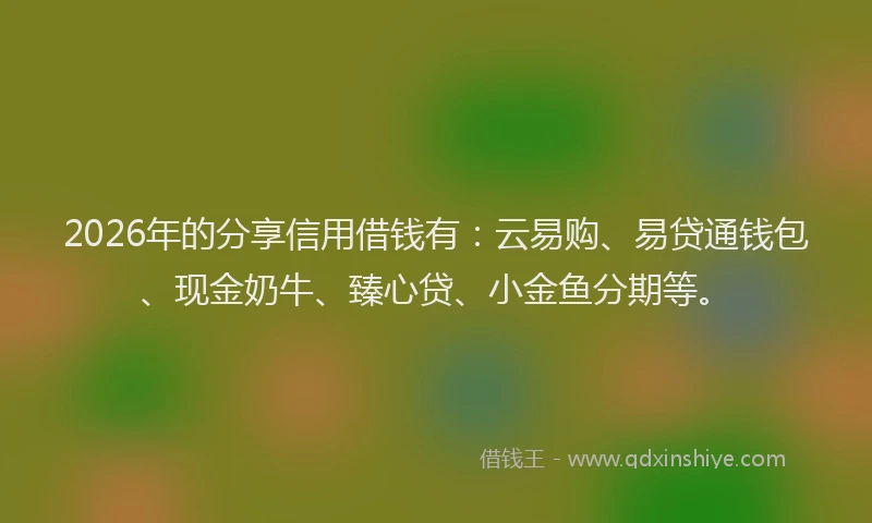 2026年的分享信用借钱有:云易购、易贷通钱包、现金奶牛、臻心贷、小金鱼分期等。