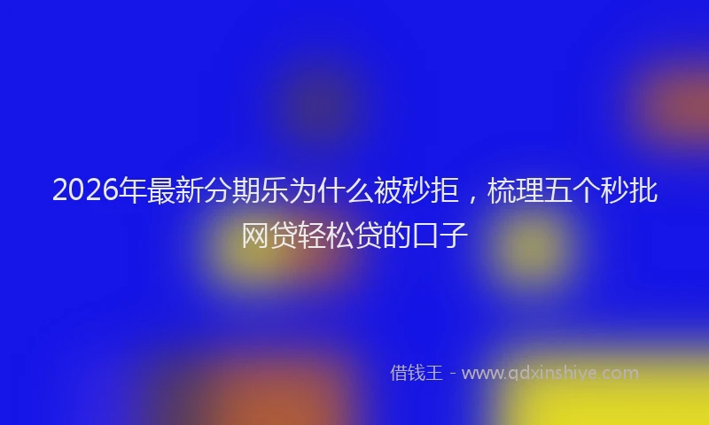 2026年最新分期乐为什么被秒拒,梳理五个秒批网贷轻松贷的口子