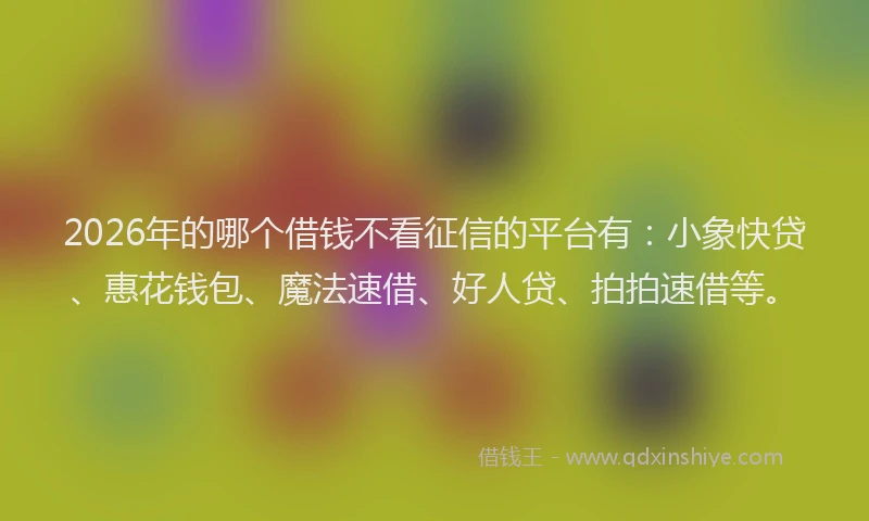 2026年的哪个借钱不看征信的平台有：小象快贷、惠花钱包、魔法速借、好人贷、拍拍速借等。