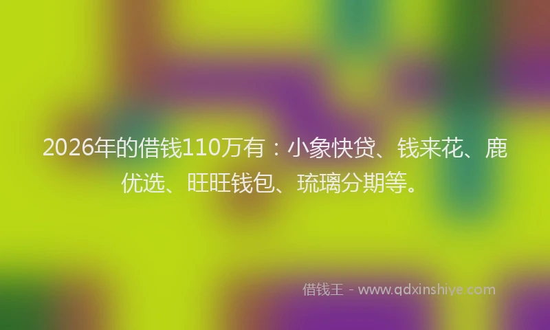 2026年的借钱110万有：小象快贷、钱来花、鹿优选、旺旺钱包、琉璃分期等。