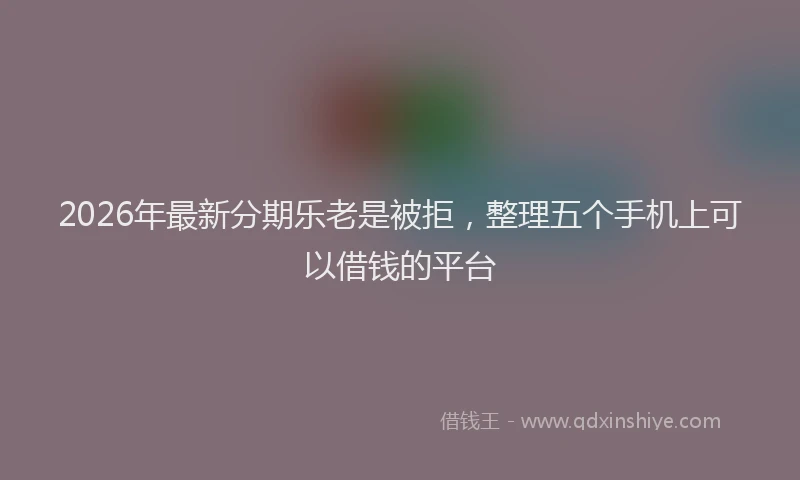 2026年最新分期乐老是被拒，整理五个手机上可以借钱的平台
