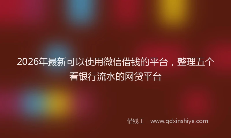 2026年最新可以使用微信借钱的平台,整理五个看银行流水的网贷平台