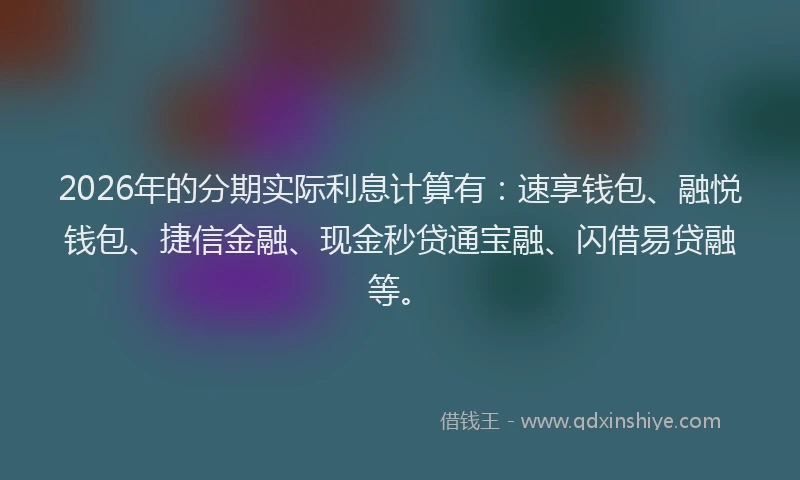 2026年的分期实际利息计算有：速享钱包、融悦钱包、捷信金融、现金秒贷通宝融、闪借易贷融等。