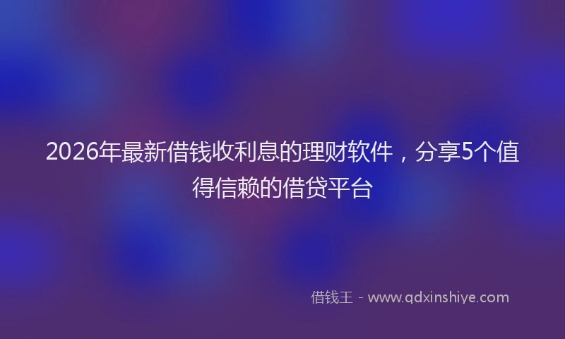 2026年最新借钱收利息的理财软件，分享5个值得信赖的借贷平台