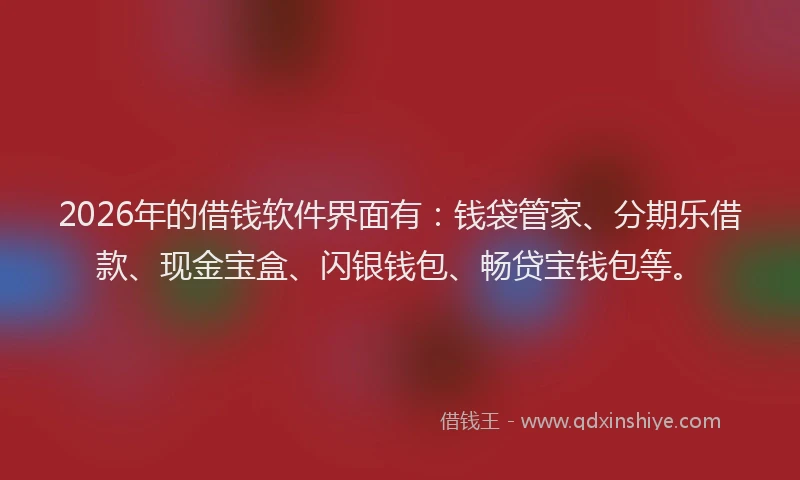 2026年的借钱软件界面有：钱袋管家、分期乐借款、现金宝盒、闪银钱包、畅贷宝钱包等。
