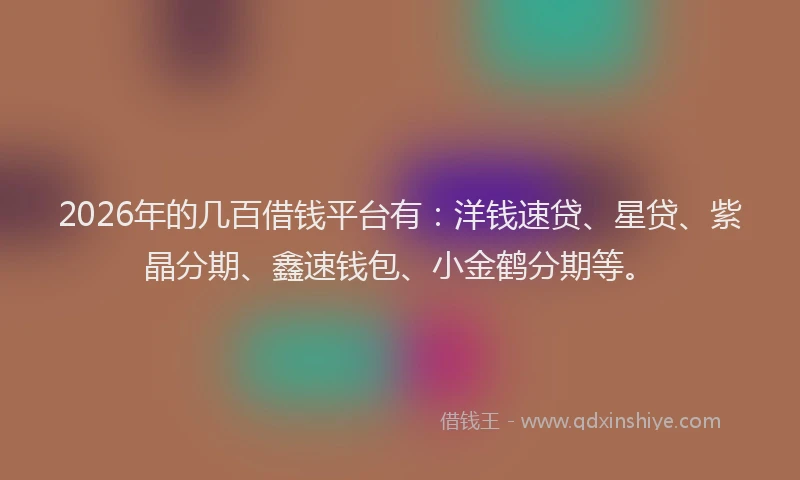 2026年的几百借钱平台有：洋钱速贷、星贷、紫晶分期、鑫速钱包、小金鹤分期等。