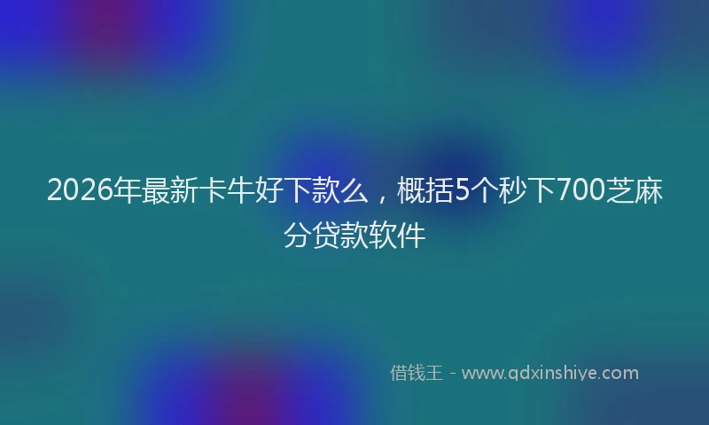 2026年最新卡牛好下款么,概括5个秒下700芝麻分贷款软件