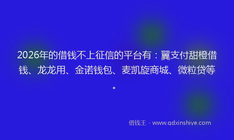 2026年的借钱不上征信的平台有:翼支付甜橙借钱、龙龙用、金诺钱包、麦凯旋商城、微粒贷等。