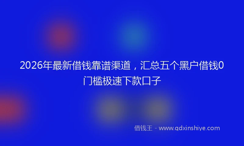 2026年最新借钱靠谱渠道，汇总五个黑户借钱0门槛极速下款口子