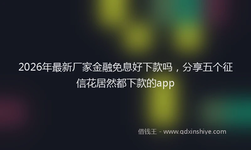 2026年最新厂家金融免息好下款吗,分享五个征信花居然都下款的app