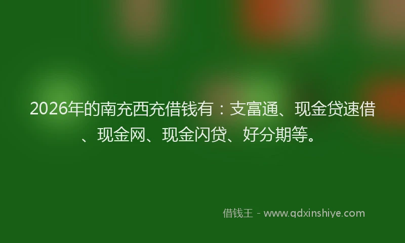 2026年的南充西充借钱有:支富通、现金贷速借、现金网、现金闪贷、好分期等。