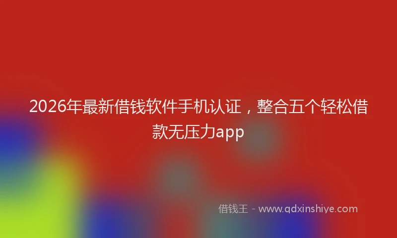 2026年最新借钱软件手机认证，整合五个轻松借款无压力app