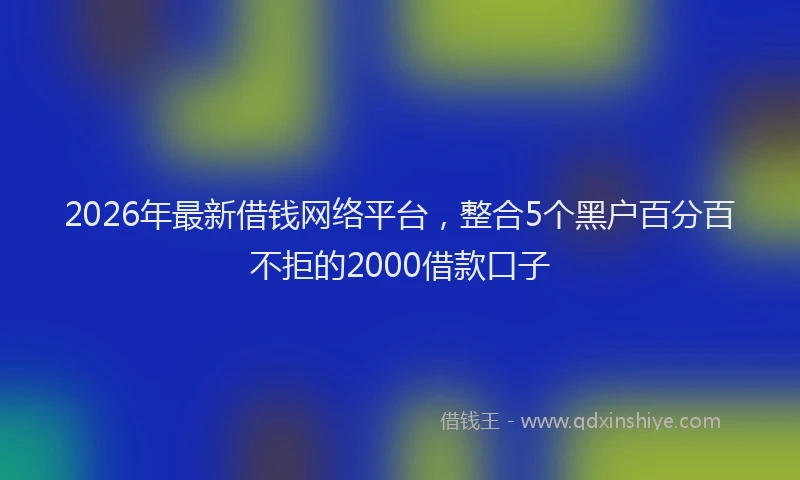 2026年最新借钱网络平台，整合5个黑户百分百不拒的2000借款口子
