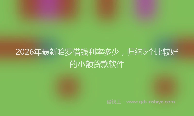 2026年最新哈罗借钱利率多少，归纳5个比较好的小额贷款软件