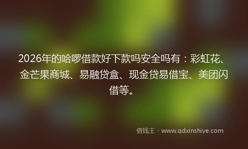 2026年的哈啰借款好下款吗安全吗有:彩虹花、金芒果商城、易融贷盒、现金贷易借宝、美团闪借等。