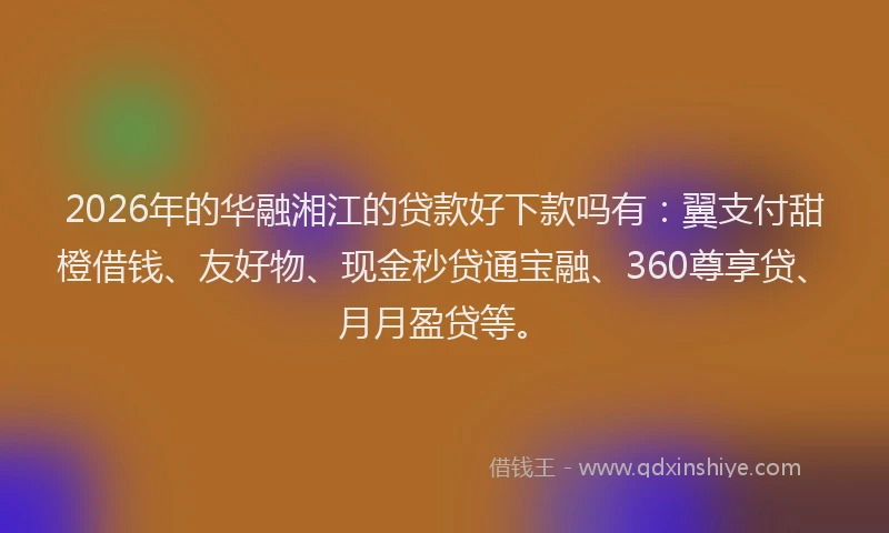 2026年的华融湘江的贷款好下款吗有:翼支付甜橙借钱、友好物、现金秒贷通宝融、360尊享贷、月月盈贷等。