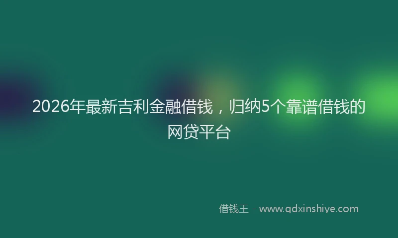 2026年最新吉利金融借钱，归纳5个靠谱借钱的网贷平台