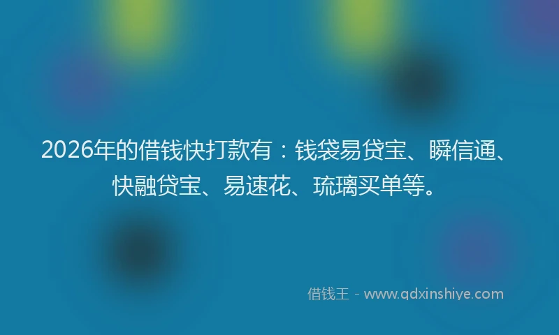 2026年的借钱快打款有：钱袋易贷宝、瞬信通、快融贷宝、易速花、琉璃买单等。