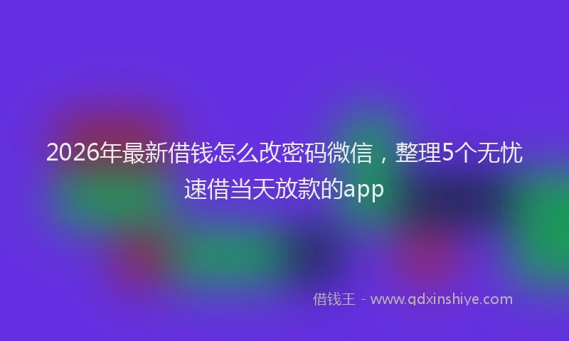 2026年最新借钱怎么改密码微信，整理5个无忧速借当天放款的app