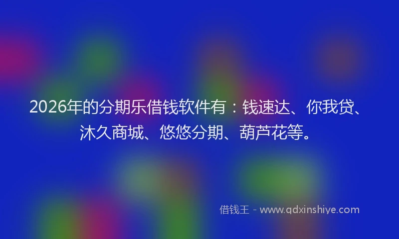 2026年的分期乐借钱软件有：钱速达、你我贷、沐久商城、悠悠分期、葫芦花等。