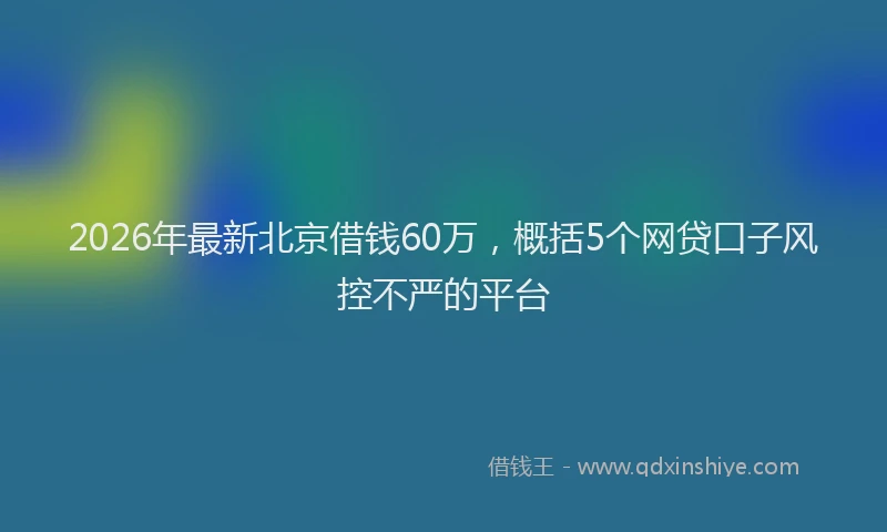 2026年最新北京借钱60万，概括5个网贷口子风控不严的平台