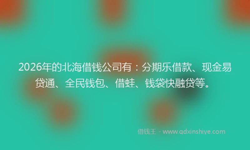 2026年的北海借钱公司有：分期乐借款、现金易贷通、全民钱包、借蛙、钱袋快融贷等。