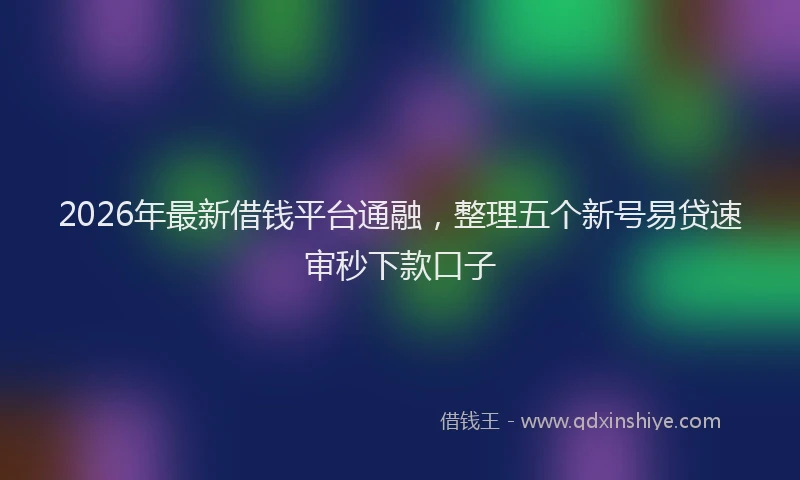 2026年最新借钱平台通融，整理五个新号易贷速审秒下款口子