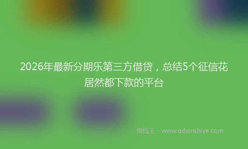 2026年最新分期乐第三方借贷，总结5个征信花居然都下款的平台