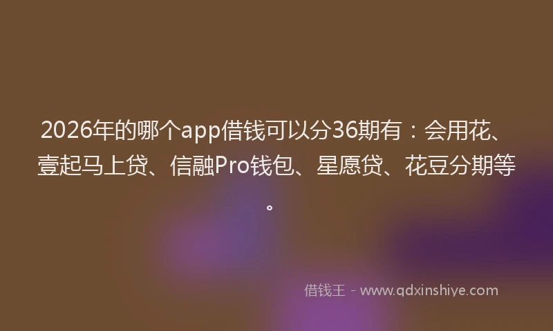 2026年的哪个app借钱可以分36期有：会用花、壹起马上贷、信融Pro钱包、星愿贷、花豆分期等。