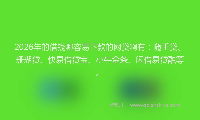 2026年的借钱哪容易下款的网贷啊有:随手贷、珊瑚贷、快易借贷宝、小牛金条、闪借易贷融等。
