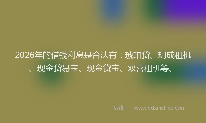 2026年的借钱利息是合法有:琥珀贷、玥成租机、现金贷易宝、现金贷宝、双喜租机等。