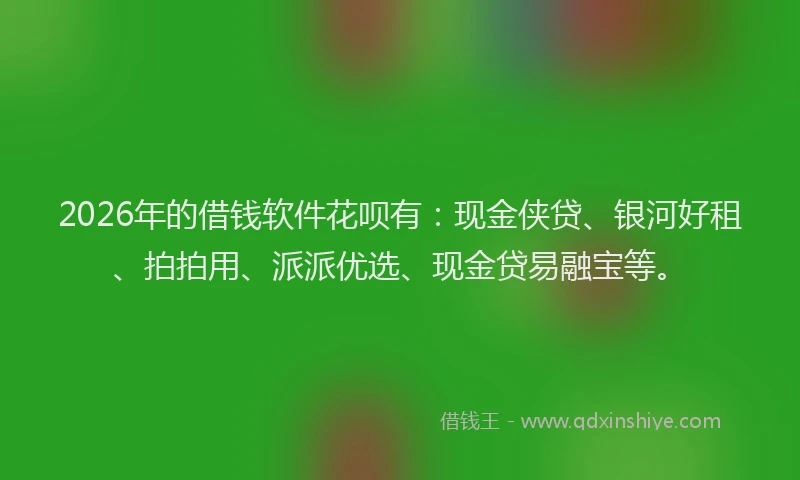 2026年的借钱软件花呗有：现金侠贷、银河好租、拍拍用、派派优选、现金贷易融宝等。
