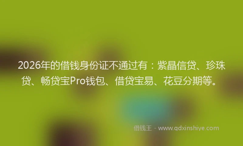 2026年的借钱身份证不通过有：紫晶信贷、珍珠贷、畅贷宝Pro钱包、借贷宝易、花豆分期等。