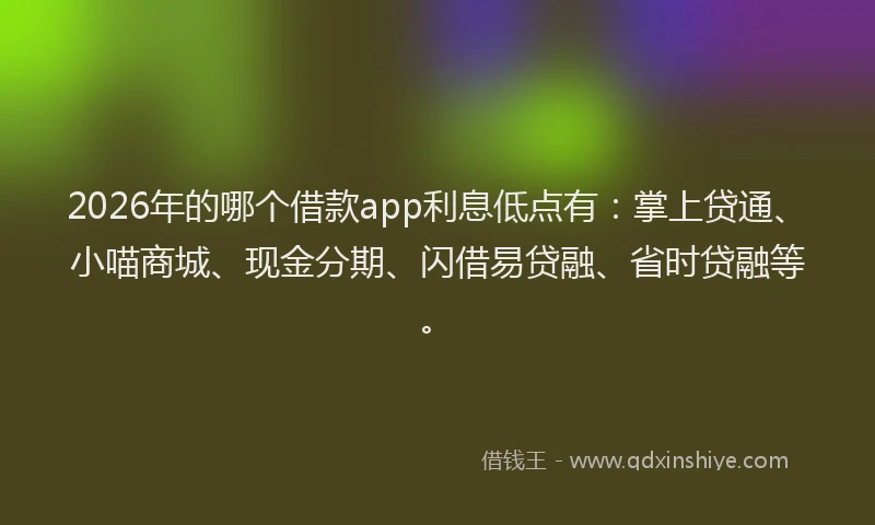 2026年的哪个借款app利息低点有：掌上贷通、小喵商城、现金分期、闪借易贷融、省时贷融等。