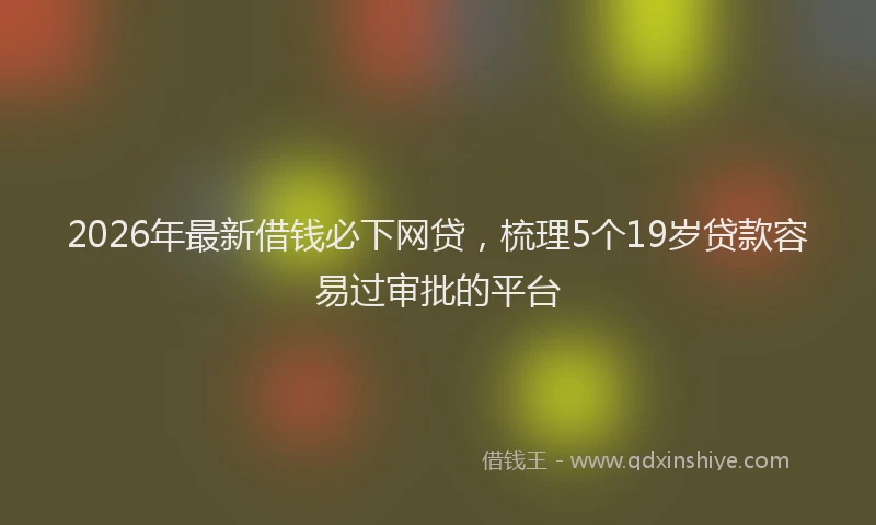 2026年最新借钱必下网贷，梳理5个19岁贷款容易过审批的平台