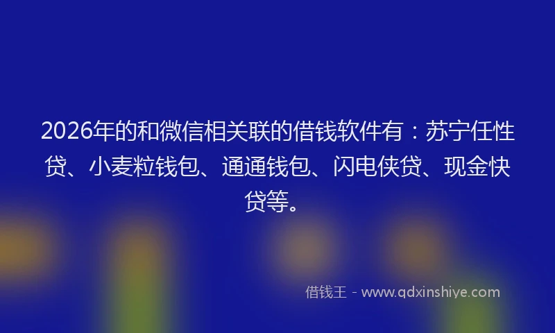 2026年的和微信相关联的借钱软件有:苏宁任性贷、小麦粒钱包、通通钱包、闪电侠贷、现金快贷等。